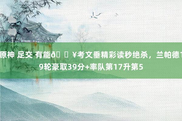 原神 足交 有能🔥考文垂精彩读秒绝杀，兰帕德19轮豪取39分+率队第17升第5