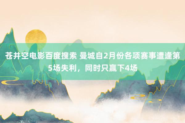 苍井空电影百度搜索 曼城自2月份各项赛事遭逢第5场失利，同时只赢下4场