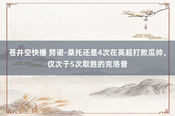 苍井空快播 努诺-桑托还是4次在英超打败瓜帅，仅次于5次取胜的克洛普