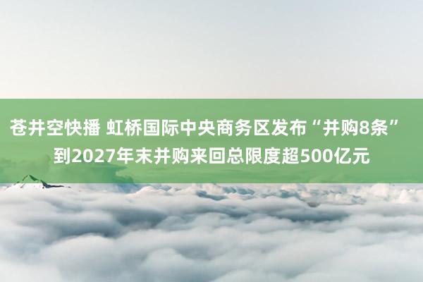 苍井空快播 虹桥国际中央商务区发布“并购8条”  到2027年末并购来回总限度超500亿元