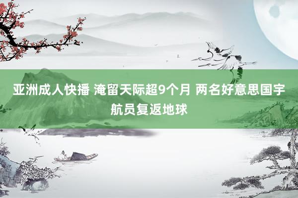亚洲成人快播 淹留天际超9个月 两名好意思国宇航员复返地球