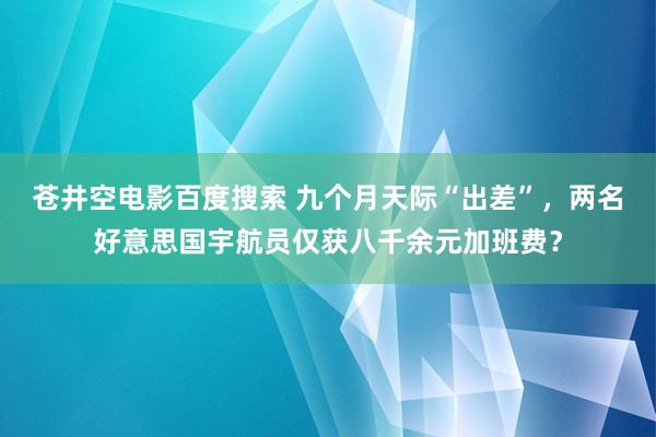 苍井空电影百度搜索 九个月天际“出差”，两名好意思国宇航员仅获八千余元加班费？