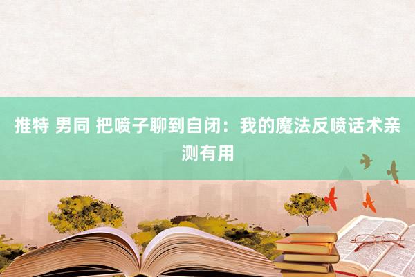 推特 男同 把喷子聊到自闭：我的魔法反喷话术亲测有用
