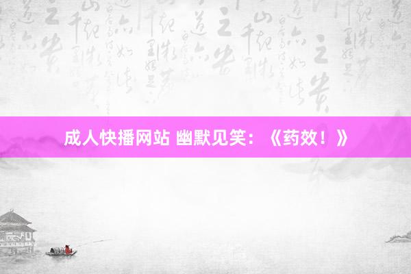 成人快播网站 幽默见笑：《药效！》