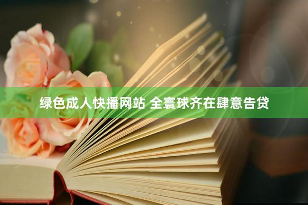 绿色成人快播网站 全寰球齐在肆意告贷