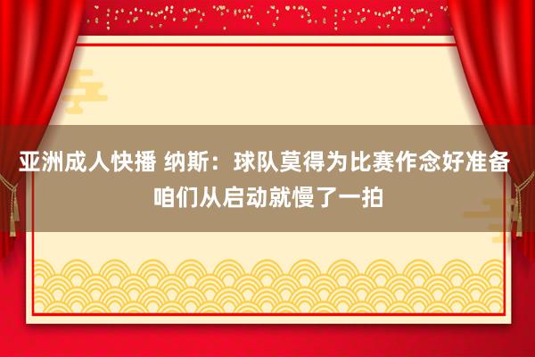 亚洲成人快播 纳斯：球队莫得为比赛作念好准备 咱们从启动就慢了一拍