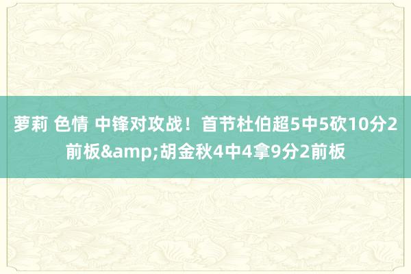 萝莉 色情 中锋对攻战！首节杜伯超5中5砍10分2前板&胡金秋4中4拿9分2前板