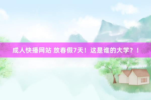 成人快播网站 放春假7天！这是谁的大学？！