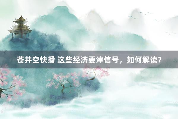 苍井空快播 这些经济要津信号，如何解读？