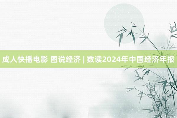 成人快播电影 图说经济 | 数读2024年中国经济年报