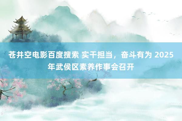 苍井空电影百度搜索 实干担当，奋斗有为 2025年武侯区素养作事会召开