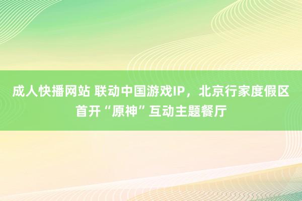 成人快播网站 联动中国游戏IP，北京行家度假区首开“原神”互动主题餐厅