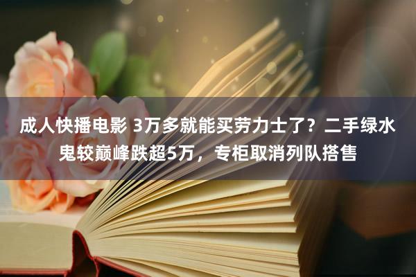成人快播电影 3万多就能买劳力士了？二手绿水鬼较巅峰跌超5万，专柜取消列队搭售
