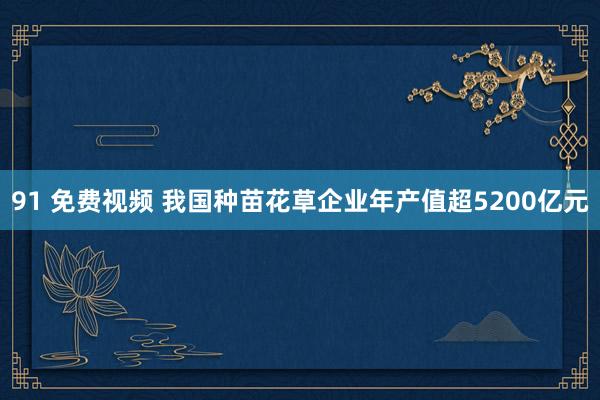 91 免费视频 我国种苗花草企业年产值超5200亿元
