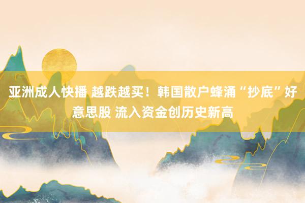 亚洲成人快播 越跌越买！韩国散户蜂涌“抄底”好意思股 流入资金创历史新高