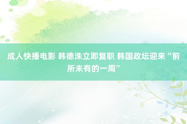 成人快播电影 韩德洙立即复职 韩国政坛迎来“前所未有的一周”
