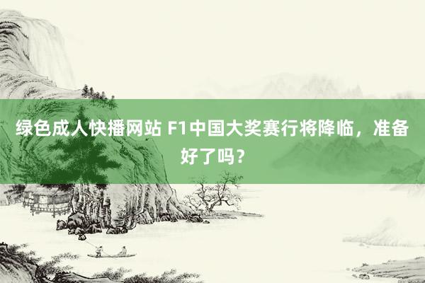 绿色成人快播网站 F1中国大奖赛行将降临，准备好了吗？