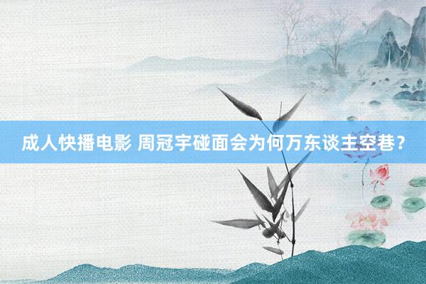 成人快播电影 周冠宇碰面会为何万东谈主空巷？
