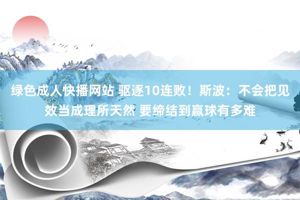 绿色成人快播网站 驱逐10连败！斯波：不会把见效当成理所天然 要缔结到赢球有多难
