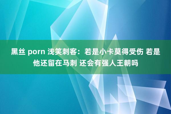 黑丝 porn 浅笑刺客：若是小卡莫得受伤 若是他还留在马刺 还会有强人王朝吗