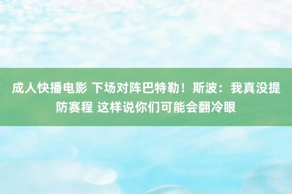 成人快播电影 下场对阵巴特勒！斯波：我真没提防赛程 这样说你们可能会翻冷眼