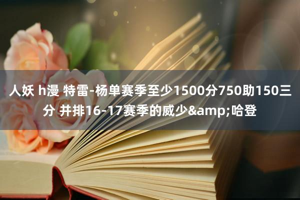 人妖 h漫 特雷-杨单赛季至少1500分750助150三分 并排16-17赛季的威少&哈登