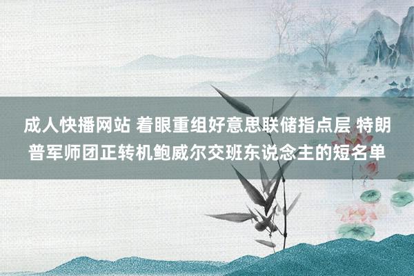 成人快播网站 着眼重组好意思联储指点层 特朗普军师团正转机鲍威尔交班东说念主的短名单