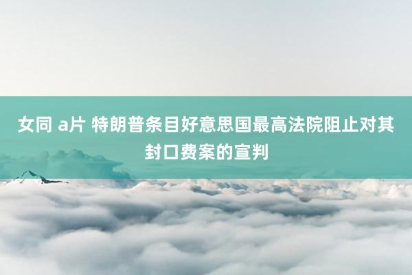 女同 a片 特朗普条目好意思国最高法院阻止对其封口费案的宣判