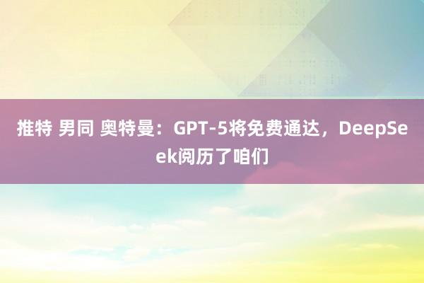 推特 男同 奥特曼：GPT-5将免费通达，DeepSeek阅历了咱们