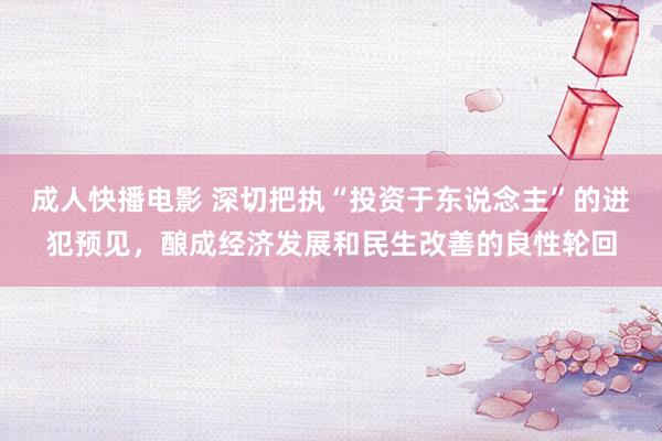 成人快播电影 深切把执“投资于东说念主”的进犯预见，酿成经济发展和民生改善的良性轮回