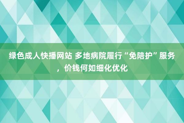 绿色成人快播网站 多地病院履行“免陪护”服务，价钱何如细化优化
