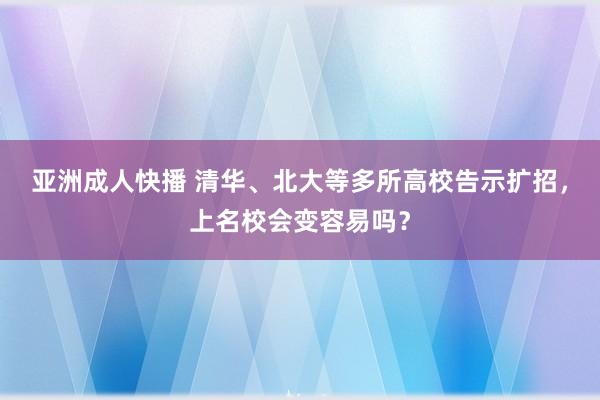 亚洲成人快播 清华、北大等多所高校告示扩招，上名校会变容易吗？