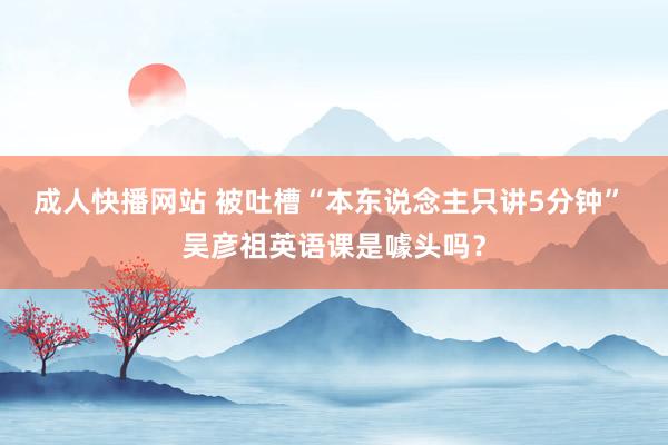 成人快播网站 被吐槽“本东说念主只讲5分钟” 吴彦祖英语课是噱头吗？