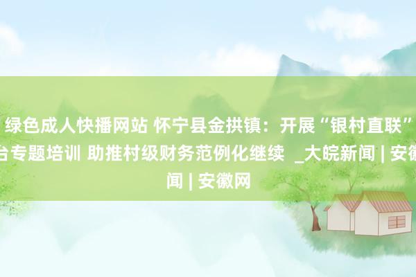 绿色成人快播网站 怀宁县金拱镇：开展“银村直联”平台专题培训 助推村级财务范例化继续  _大皖新闻 | 安徽网