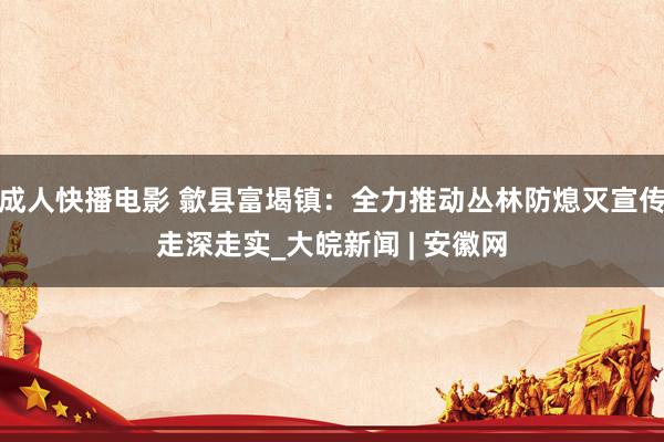 成人快播电影 歙县富堨镇：全力推动丛林防熄灭宣传走深走实_大皖新闻 | 安徽网