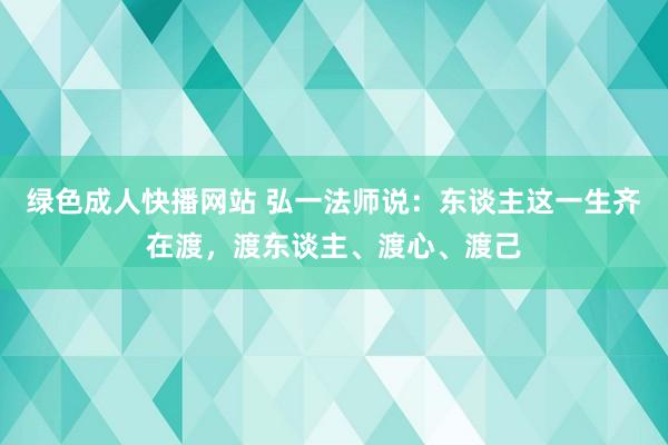 绿色成人快播网站 弘一法师说：东谈主这一生齐在渡，渡东谈主、渡心、渡己