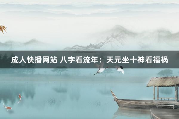 成人快播网站 八字看流年：天元坐十神看福祸
