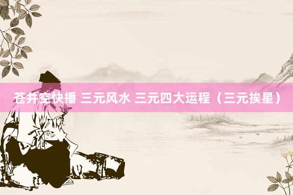 苍井空快播 三元风水 三元四大运程（三元挨星）
