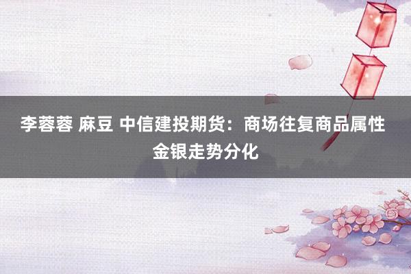 李蓉蓉 麻豆 中信建投期货：商场往复商品属性 金银走势分化