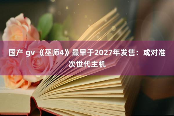国产 gv 《巫师4》最早于2027年发售：或对准次世代主机