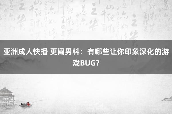 亚洲成人快播 更阑男科：有哪些让你印象深化的游戏BUG？