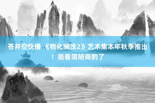 苍井空快播 《物化搁浅2》艺术集本年秋季推出！能看简陋商酌了