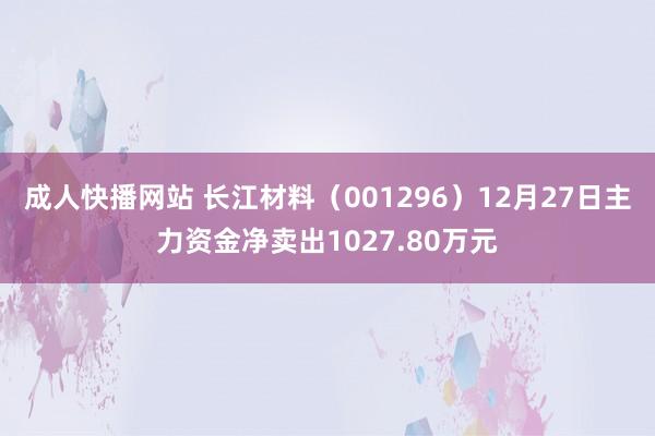 成人快播网站 长江材料（001296）12月27日主力资金净卖出1027.80万元