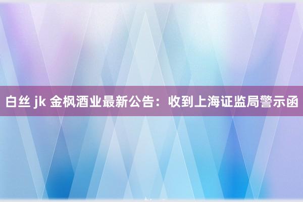 白丝 jk 金枫酒业最新公告：收到上海证监局警示函