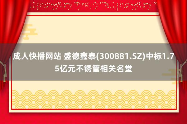 成人快播网站 盛德鑫泰(300881.SZ)中标1.75亿元不锈管相关名堂
