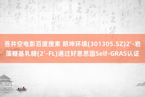 苍井空电影百度搜索 朗坤环境(301305.SZ)2‘-岩藻糖基乳糖(2‘-FL)通过好意思国Self-GRAS认证
