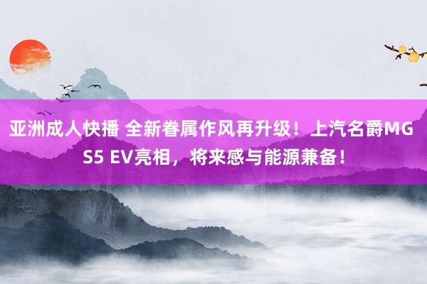 亚洲成人快播 全新眷属作风再升级！上汽名爵MG S5 EV亮相，将来感与能源兼备！