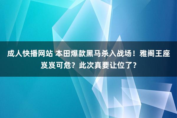 成人快播网站 本田爆款黑马杀入战场！雅阁王座岌岌可危？此次真要让位了？