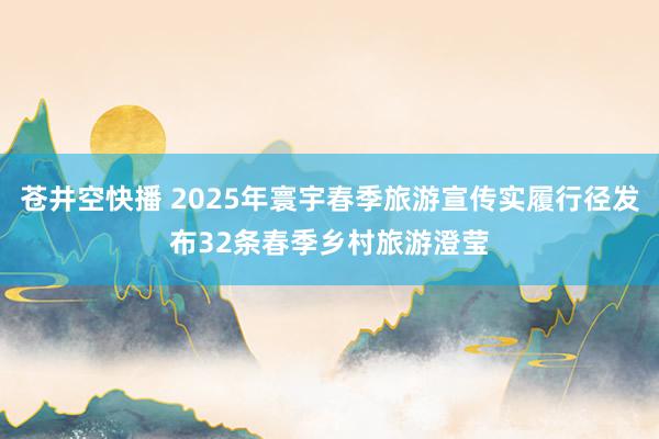 苍井空快播 2025年寰宇春季旅游宣传实履行径发布32条春季乡村旅游澄莹