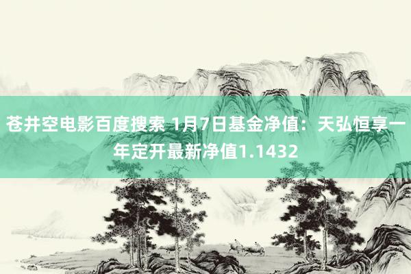 苍井空电影百度搜索 1月7日基金净值：天弘恒享一年定开最新净值1.1432